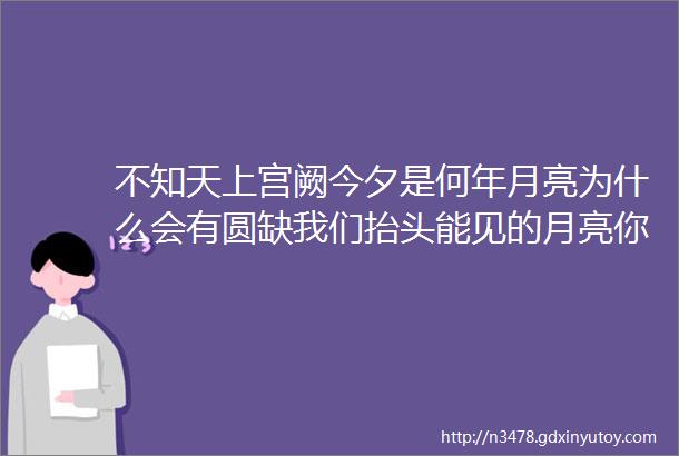 不知天上宫阙今夕是何年月亮为什么会有圆缺我们抬头能见的月亮你到底知道多少